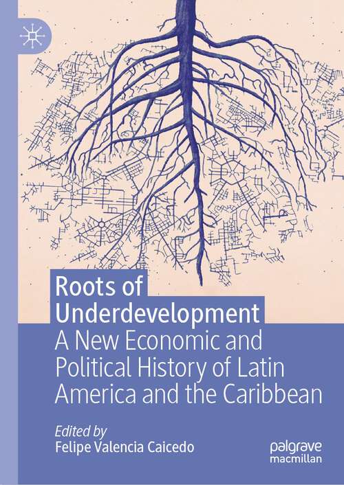 Book cover of Roots of Underdevelopment: A New Economic and Political History of Latin America and the Caribbean (1st ed. 2023)