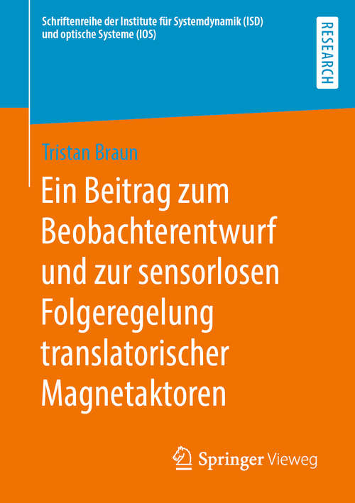 Book cover of Ein Beitrag zum Beobachterentwurf und zur sensorlosen Folgeregelung translatorischer Magnetaktoren (1. Aufl. 2020) (Schriftenreihe der Institute für Systemdynamik (ISD) und optische Systeme (IOS))