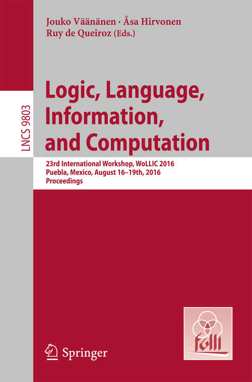 Book cover of Logic, Language, Information, and Computation: 23rd International Workshop, WoLLIC 2016, Puebla, Mexico, August 16-19th, 2016. Proceedings (1st ed. 2016) (Lecture Notes in Computer Science #9803)
