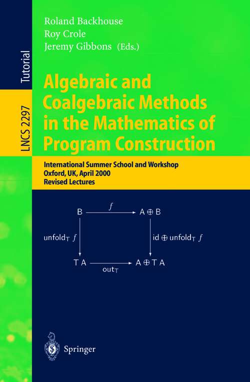 Book cover of Algebraic and Coalgebraic Methods in the Mathematics of Program Construction: International Summer School and Workshop, Oxford, UK, April 10-14, 2000, Revised Lectures (2002) (Lecture Notes in Computer Science #2297)