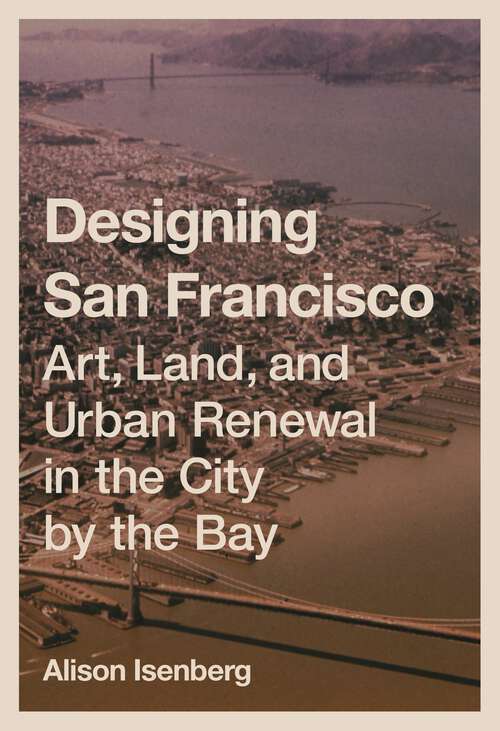 Book cover of Designing San Francisco: Art, Land, and Urban Renewal in the City by the Bay