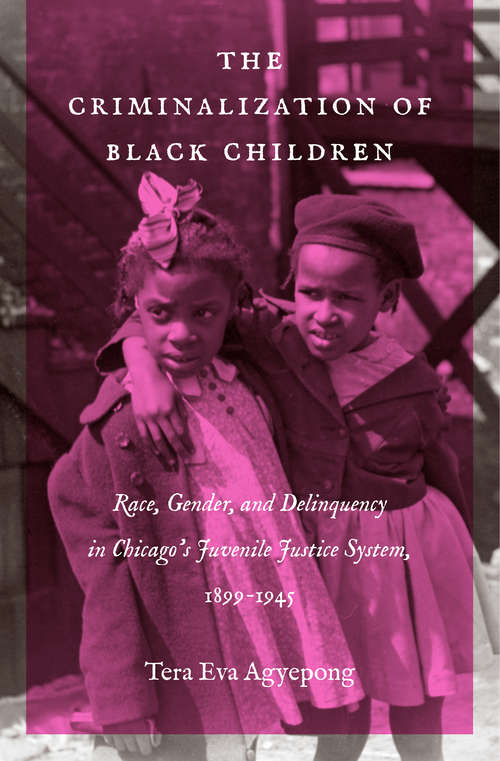 Book cover of The Criminalization of Black Children: Race, Gender, and Delinquency in Chicago’s Juvenile Justice System, 1899–1945 (Justice, Power, and Politics)