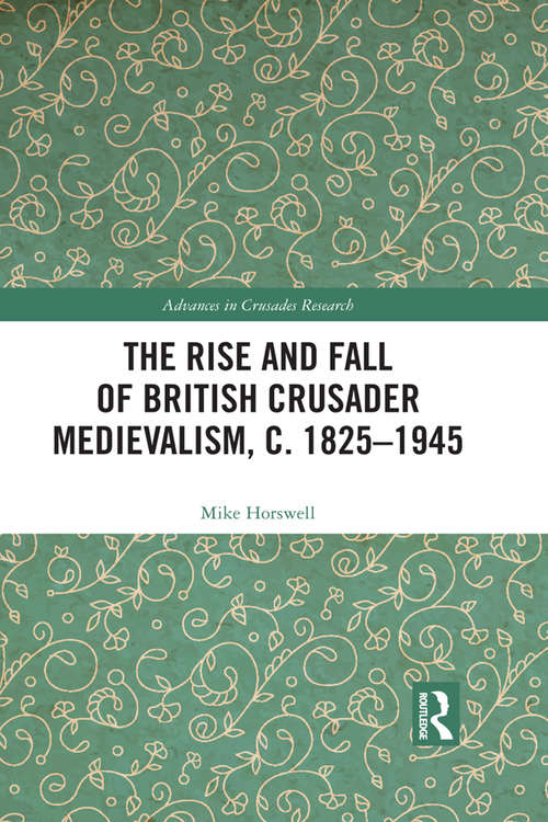 Book cover of The Rise and Fall of British Crusader Medievalism, c.1825–1945 (Advances in Crusades Research)