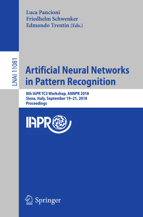 Book cover of Artificial Neural Networks in Pattern Recognition: 8th IAPR TC3 Workshop, ANNPR 2018, Siena, Italy, September 19–21, 2018, Proceedings (1st ed. 2018) (Lecture Notes in Computer Science #11081)