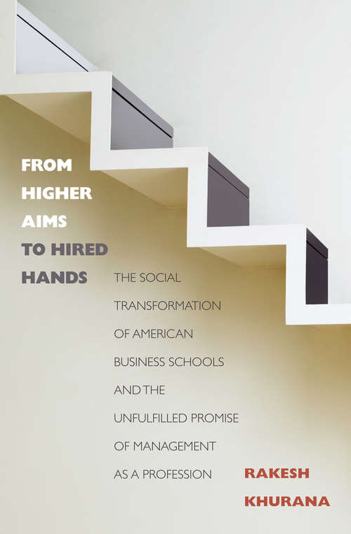 Book cover of From Higher Aims to Hired Hands: The Social Transformation of American Business Schools and the Unfulfilled Promise of Management as a Profession