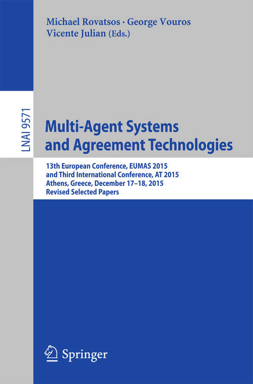 Book cover of Multi-Agent Systems and Agreement Technologies: 13th European Conference, EUMAS 2015, and Third International Conference, AT 2015, Athens, Greece, December 17-18, 2015, Revised Selected Papers (1st ed. 2016) (Lecture Notes in Computer Science #9571)