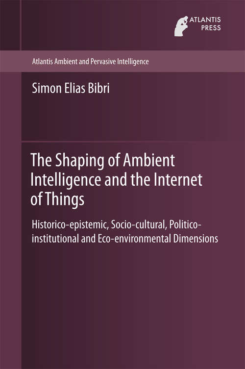 Book cover of The Shaping of Ambient Intelligence and the Internet of Things: Historico-epistemic, Socio-cultural, Politico-institutional and Eco-environmental Dimensions (1st ed. 2015) (Atlantis Ambient and Pervasive Intelligence #10)