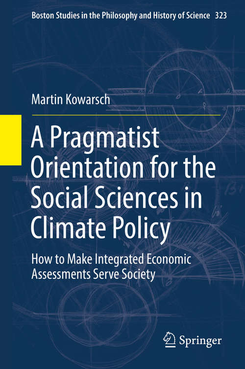 Book cover of A Pragmatist Orientation for the Social Sciences in Climate Policy: How to Make Integrated Economic Assessments Serve Society (1st ed. 2016) (Boston Studies in the Philosophy and History of Science #323)