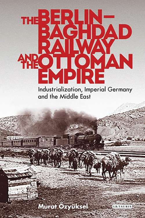 Book cover of The Berlin-Baghdad Railway and the Ottoman Empire: Industrialization, Imperial Germany and the Middle East