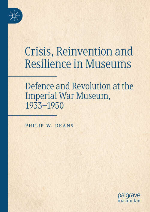 Book cover of Crisis, Reinvention and Resilience in Museums: Defence and Revolution at the Imperial War Museum, 1933-1950 (2024)