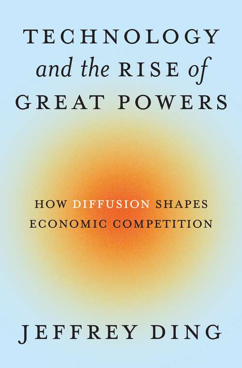 Book cover of Technology and the Rise of Great Powers: How Diffusion Shapes Economic Competition (Princeton Studies in International History and Politics #222)