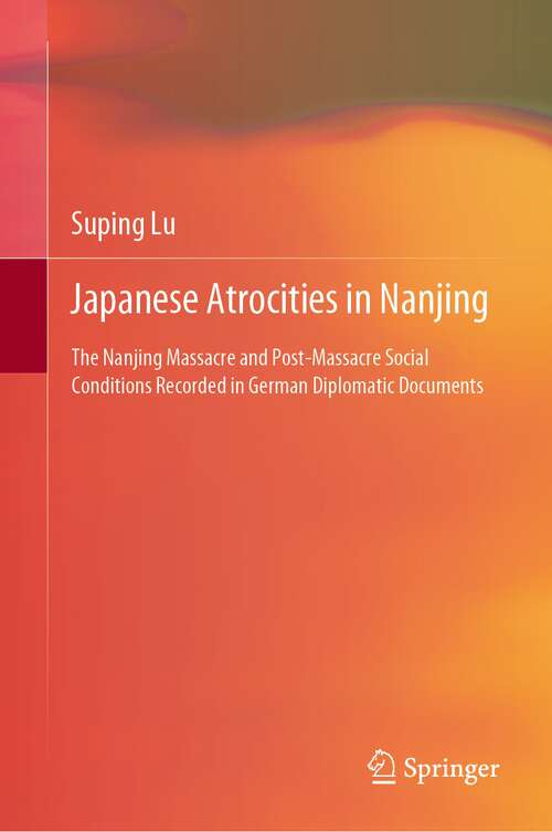 Book cover of Japanese Atrocities in Nanjing: The Nanjing Massacre and Post-Massacre Social Conditions Recorded in German Diplomatic Documents (1st ed. 2022)