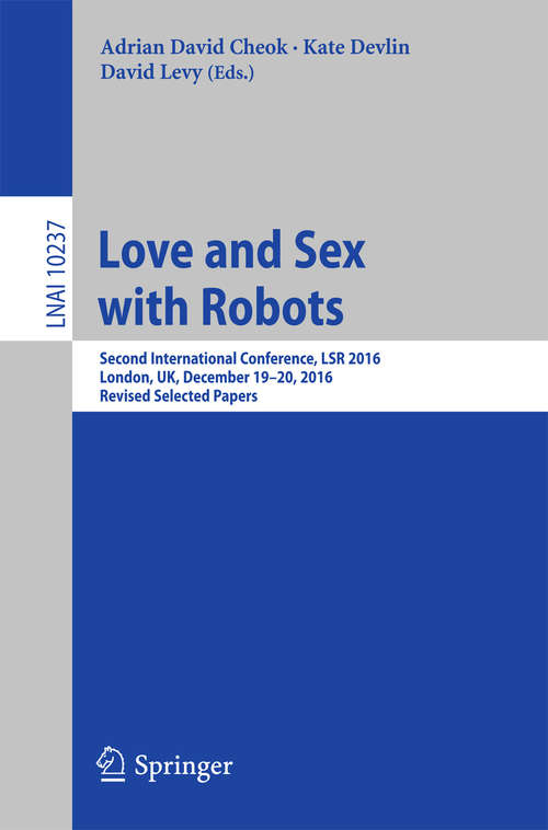 Book cover of Love and Sex with Robots: Second International Conference, LSR 2016, London, UK, December 19-20, 2016, Revised Selected Papers (Lecture Notes in Computer Science #10237)