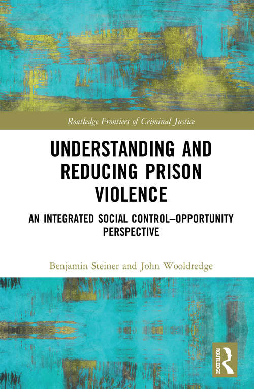 Book cover of Understanding and Reducing Prison Violence: An Integrated Social Control-Opportunity Perspective (Routledge Frontiers of Criminal Justice)