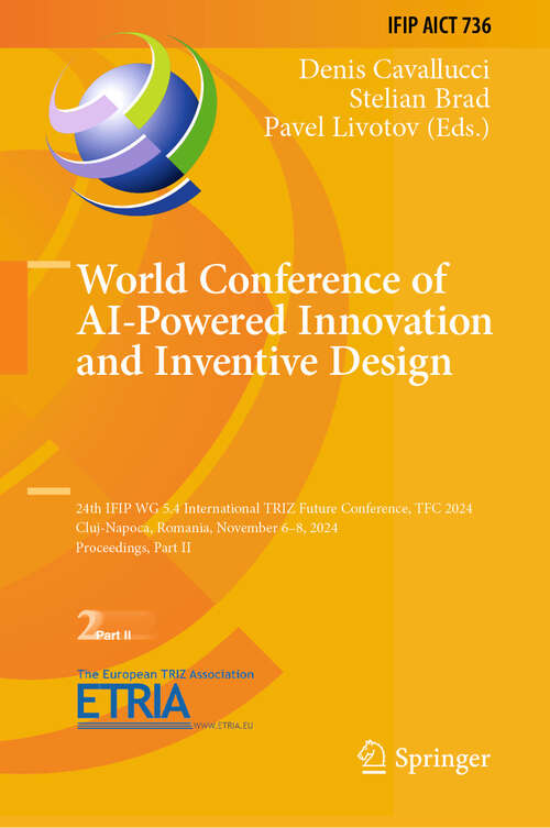 Book cover of World Conference of AI-Powered Innovation and Inventive Design: 24th IFIP WG 5.4 International TRIZ Future Conference, TFC 2024, Cluj-Napoca, Romania, November 6–8, 2024, Proceedings, Part II (IFIP Advances in Information and Communication Technology #736)