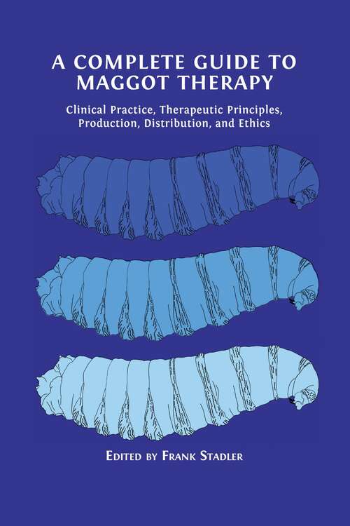 Book cover of A Complete Guide to Maggot Therapy: Clinical Practice, Therapeutic Principles, Production, Distribution, and Ethics