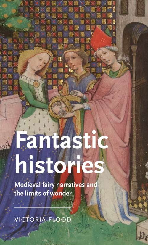 Book cover of Fantastic histories: Medieval fairy narratives and the limits of wonder (Manchester Medieval Literature and Culture)