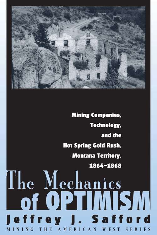 Book cover of The Mechanics of Optimism: Mining Companies, Technology, and the Hot Spring Gold Rush, Montana Territory, 1864-1868 (Mining The American West Ser.)