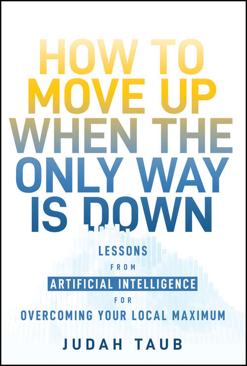 Book cover of How to Move Up When the Only Way is Down: Lessons from Artificial Intelligence for Overcoming Your Local Maximum