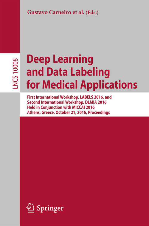 Book cover of Deep Learning and Data Labeling for Medical Applications: First International Workshop, LABELS 2016, and Second International Workshop, DLMIA 2016, Held in Conjunction with MICCAI 2016, Athens, Greece, October 21, 2016, Proceedings (1st ed. 2016) (Lecture Notes in Computer Science #10008)