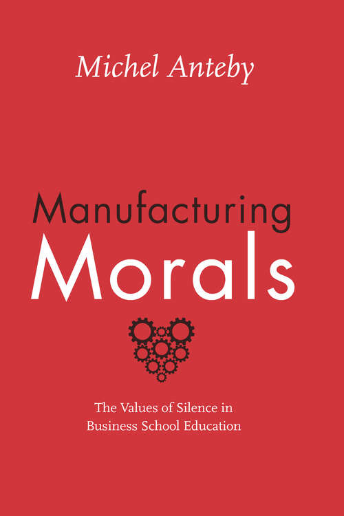 Book cover of Manufacturing Morals: The Values of Silence in Business School Education