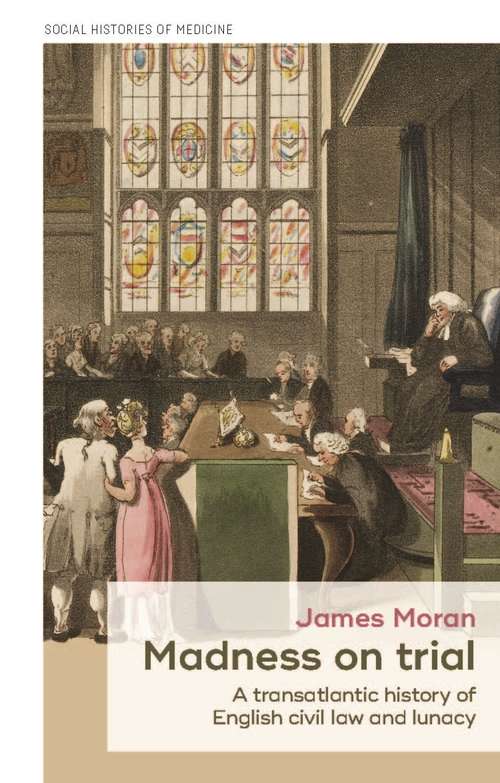 Book cover of Madness on trial: A transatlantic history of English civil law and lunacy (Social Histories of Medicine #23)