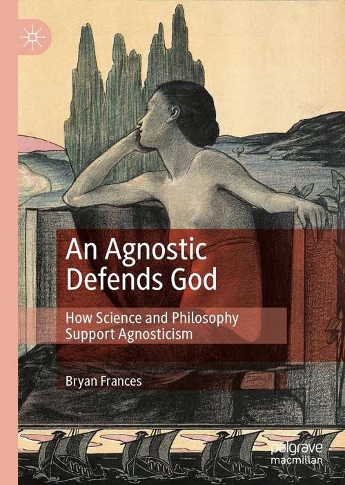 Book cover of An Agnostic Defends God: How Science and Philosophy Support Agnosticism (1st ed. 2021)