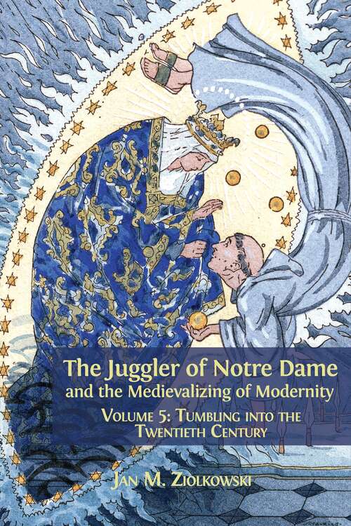 Book cover of The Juggler of Notre Dame and the Medievalizing of Modernity: Volume 5: Tumbling into the Twentieth Century