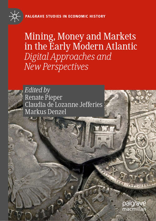 Book cover of Mining, Money and Markets in the Early Modern Atlantic: Digital Approaches and New Perspectives (1st ed. 2019) (Palgrave Studies in Economic History)