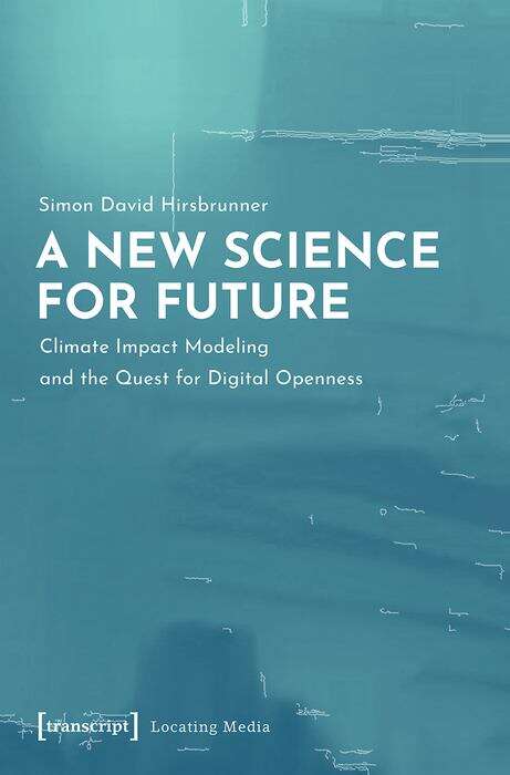 Book cover of A New Science for Future: Climate Impact Modeling and the Quest for Digital Openness (Locating Media/Situierte Medien #26)