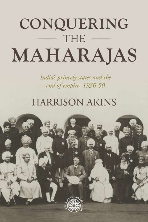 Book cover of Conquering the maharajas: India’s princely states and the end of empire, 1930–50 (Studies in Imperialism #211)