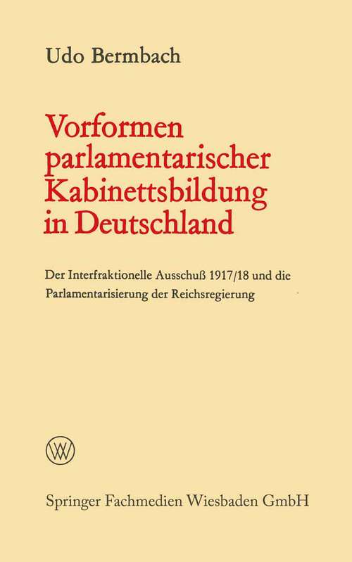 Book cover of Vorformen parlamentarischer Kabinettsbildung in Deutschland: Der Interfraktionelle Ausschuß 1917/18 und die Parlamentarisierung der Reichsregierung (1967) (Politische Forschungen)