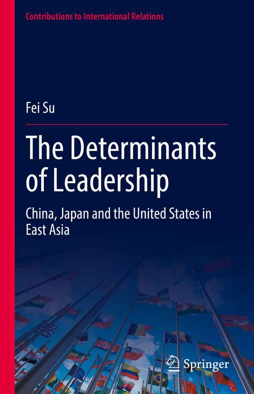 Book cover of The Determinants of Leadership: China, Japan and the United States in East Asia (1st ed. 2022) (Contributions to International Relations)