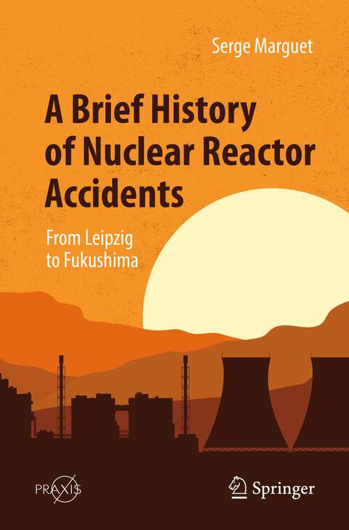 Book cover of A Brief History of Nuclear Reactor Accidents: From Leipzig to Fukushima (1st ed. 2022) (Springer Praxis Books)