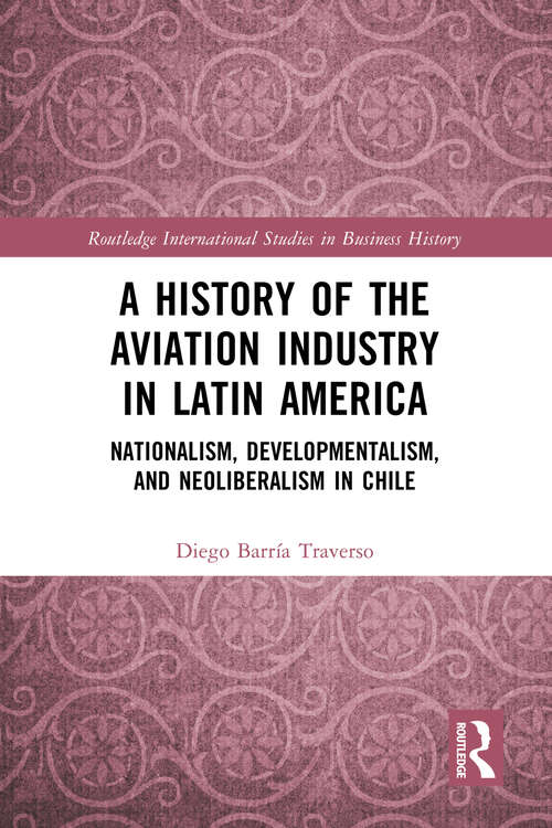 Book cover of A History of the Aviation Industry in Latin America: Nationalism, Developmentalism and Neoliberalism in Chile (Routledge International Studies in Business History)