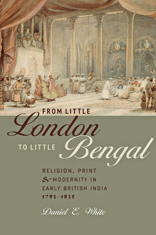 Book cover of From Little London to Little Bengal: Religion, Print, and Modernity in Early British India, 1793–1835