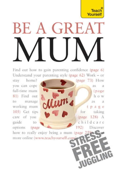 Book cover of Be a Great Mum: A practical guide to confident motherhood with support and advice for all mums (Teach Yourself)