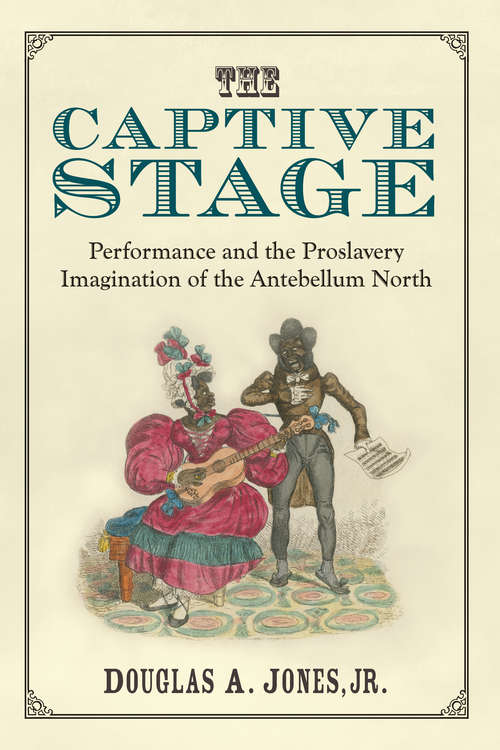 Book cover of The Captive Stage: Performance and the Proslavery Imagination of the Antebellum North (Theater: Theory/Text/Performance)