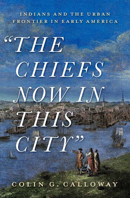 Book cover of The Chiefs Now in This City: Indians and the Urban Frontier in Early America