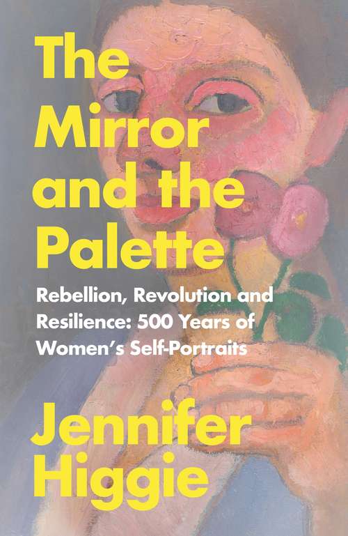 Book cover of The Mirror and the Palette: Rebellion, Revolution and Resilience: 500 Years of Women’s Self-Portraits