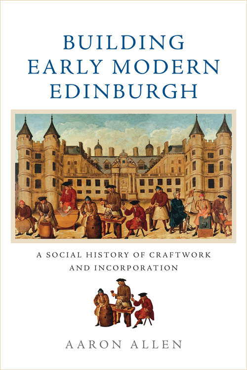 Book cover of Building Early Modern Edinburgh: A Social History of Craftwork and Incorporation