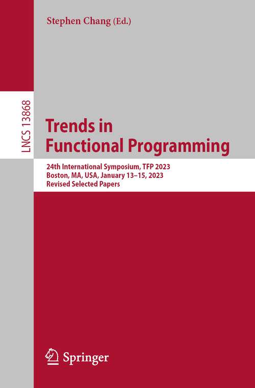 Book cover of Trends in  Functional Programming: 24th International Symposium, TFP 2023, Boston, MA, USA, January 13–15, 2023, Revised Selected Papers (1st ed. 2023) (Lecture Notes in Computer Science #13868)