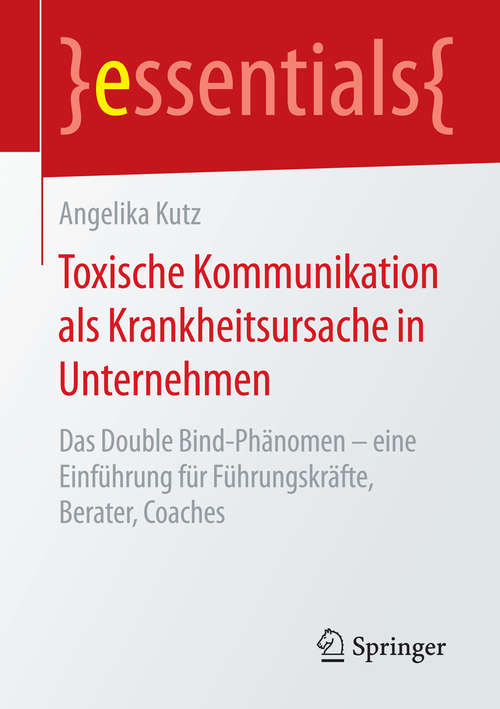 Book cover of Toxische Kommunikation als Krankheitsursache in Unternehmen: Das Double Bind-Phänomen – eine Einführung für Führungskräfte, Berater, Coaches (1. Aufl. 2016) (essentials)