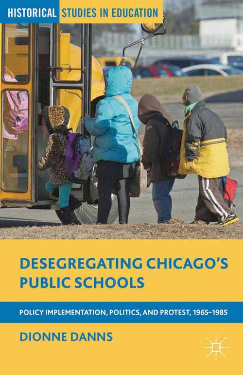 Book cover of Desegregating Chicago’s Public Schools: Policy Implementation, Politics, and Protest, 1965–1985 (2014) (Historical Studies in Education)