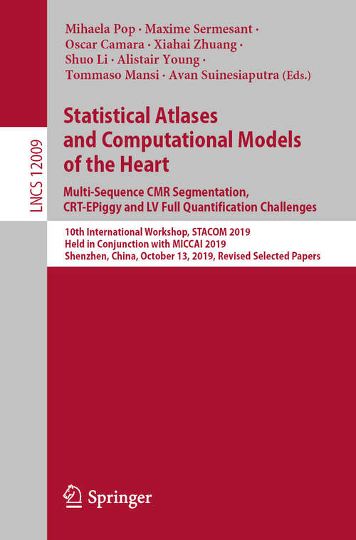 Book cover of Statistical Atlases and Computational Models of the Heart. Multi-Sequence CMR Segmentation, CRT-EPiggy and LV Full Quantification Challenges: 10th International Workshop, STACOM 2019, Held in Conjunction with MICCAI 2019, Shenzhen, China, October 13, 2019, Revised Selected Papers (1st ed. 2020) (Lecture Notes in Computer Science #12009)