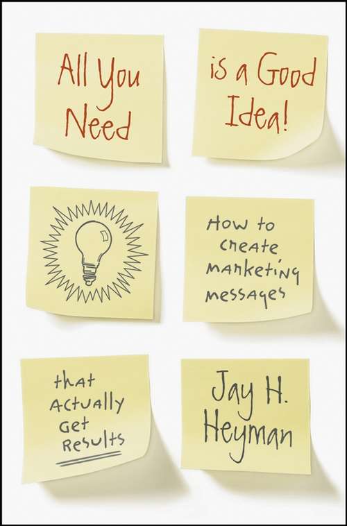 Book cover of All You Need is a Good Idea!: How to Create Marketing Messages that Actually Get Results