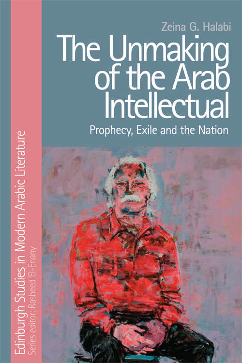 Book cover of The Unmaking of the Arab Intellectual: Prophecy, Exile and the Nation (Edinburgh Studies in Modern Arabic Literature)