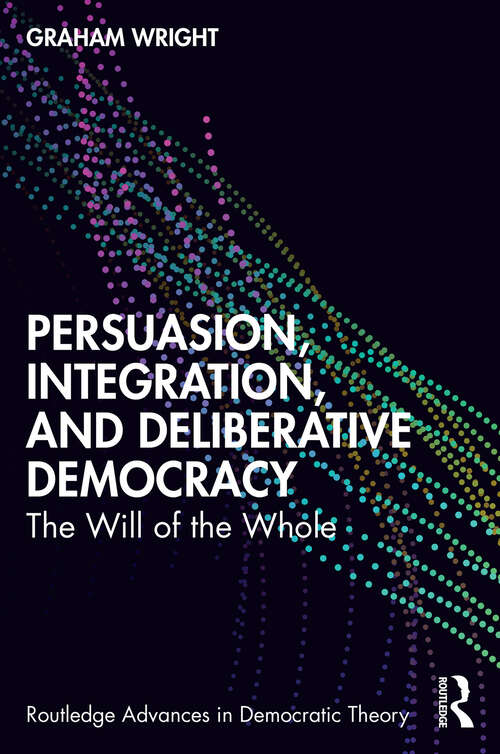 Book cover of Persuasion, Integration, and Deliberative Democracy: The Will of the Whole (Routledge Advances in Democratic Theory)