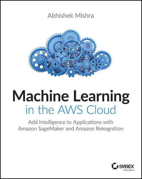 Book cover of Machine Learning in the AWS Cloud: Add Intelligence to Applications with Amazon SageMaker and Amazon Rekognition