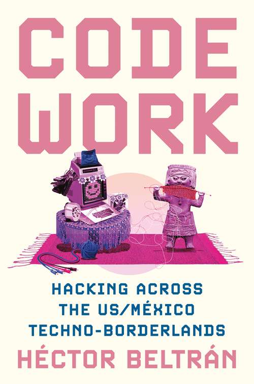 Book cover of Code Work: Hacking across the US/México Techno-Borderlands (Princeton Studies in Culture and Technology #38)